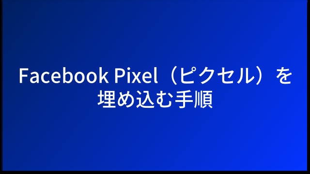Facebook Pixel（ピクセル）を埋め込む手順