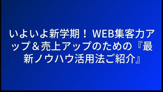 いよいよ新学期！ WEB集客力アップ＆売上アップのための『最新ノウハウ活用法ご紹介』