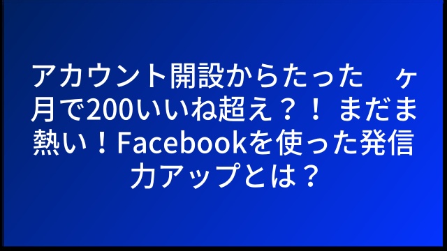 アカウント開設からたった１ヶ月で200いいね超え？！ まだま熱い！Facebookを使った発信力アップとは？