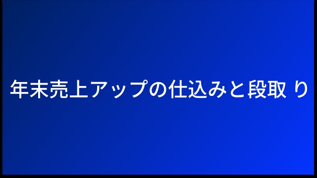 年末売上アップの仕込みと段取り