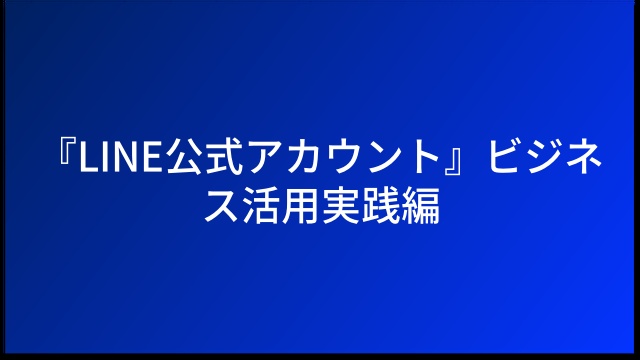 『LINE公式アカウント』ビジネス活用実践編