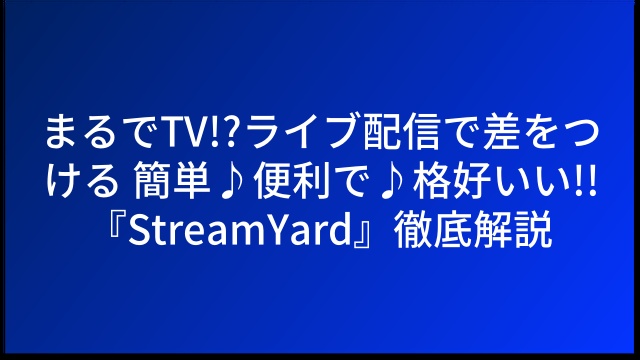 まるでTV!?ライブ配信で差をつける 簡単♪便利で♪格好いい!! 『StreamYard』徹底解説