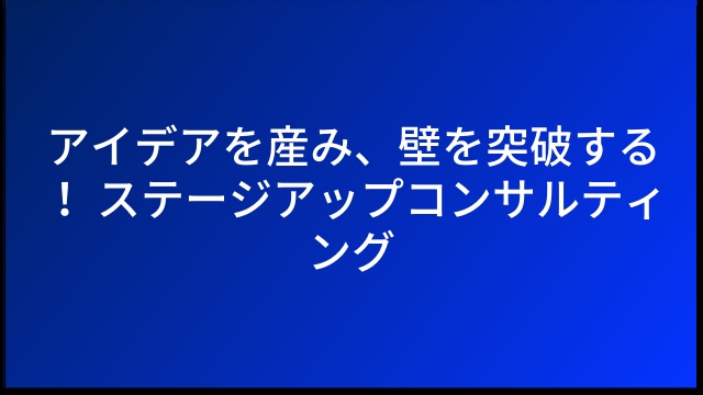 アイデアを産み、壁を突破する！ ステージアップコンサルティング