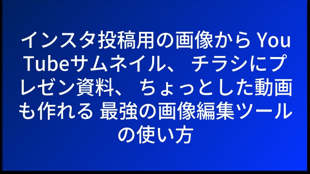 インスタ投稿用の画像から YouTubeサムネイル、 チラシにプレゼン資料、 ちょっとした動画も作れる 最強の画像編集ツールの使い方