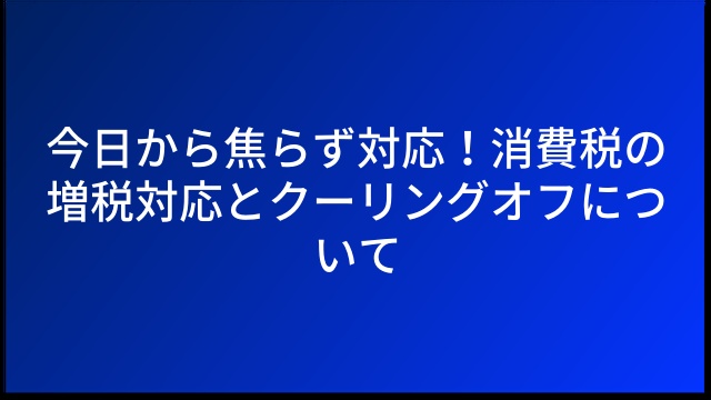 今日から焦らず対応！消費税の増税対応とクーリングオフについて