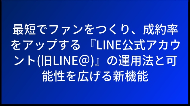 最短でファンをつくり、成約率をアップする 『LINE公式アカウント(旧LINE＠)』の運用法と可能性を広げる新機能