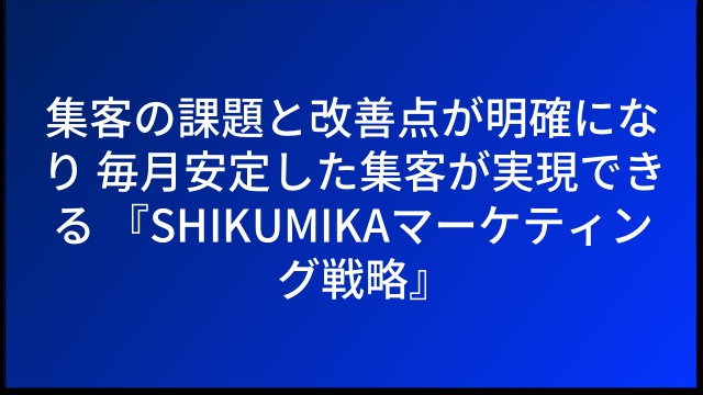 集客の課題と改善点が明確になり 毎月安定した集客が実現できる 『SHIKUMIKAマーケティング戦略』