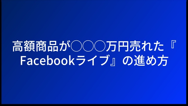 高額商品が◯◯◯万円売れた『Facebookライブ』の進め方