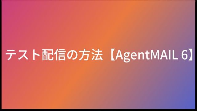 テスト配信の方法【AgentMAIL6】
