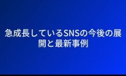 急成長しているSNSの今後の展開と最新事例