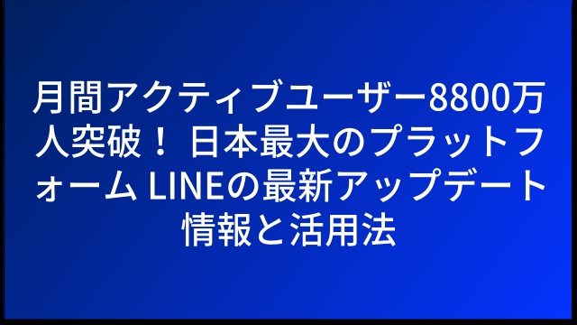 月間アクティブユーザー8800万人突破！ 日本最大のプラットフォーム LINEの最新アップデート情報と活用法