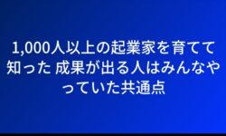 1,000人以上の起業家を育てて知った 成果が出る人はみんなやっていた共通点