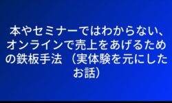 本やセミナーではわからない、オンラインで売上をあげるための鉄板手法 （実体験を元にしたお話）