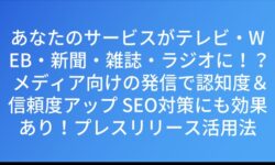 あなたのサービスがテレビ・WEB・新聞・雑誌・ラジオに！？ メディア向けの発信で認知度＆信頼度アップ SEO対策にも効果あり！プレスリリース活用法