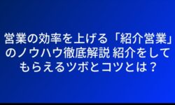 営業の効率を上げる「紹介営業」のノウハウ徹底解説 紹介をしてもらえるツボとコツとは？