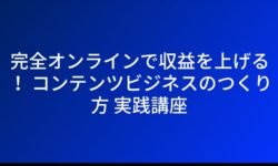 完全オンラインで収益を上げる！ コンテンツビジネスのつくり方 実践講座