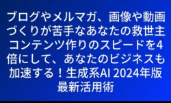 ブログやメルマガ、画像や動画づくりが苦手なあなたの救世主 コンテンツ作りのスピードを4倍にして、あなたのビジネスも加速する！生成系AI 2024年版最新活用術