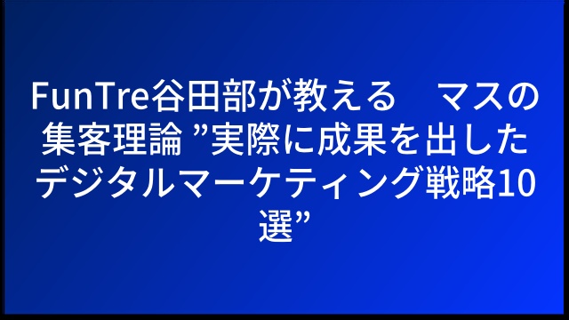 FunTre谷田部が教える６マスの集客理論 ”実際に成果を出したデジタルマーケティング戦略10選”