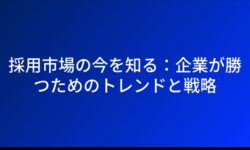 採用市場の今を知る：企業が勝つためのトレンドと戦略