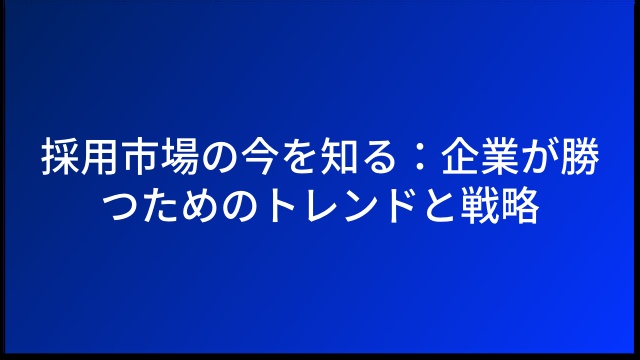 採用市場の今を知る：企業が勝つためのトレンドと戦略