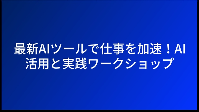 最新AIツールで仕事を加速！AI活用と実践ワークショップ