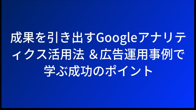 成果を引き出すGoogleアナリティクス活用法 ＆広告運用事例で学ぶ成功のポイント