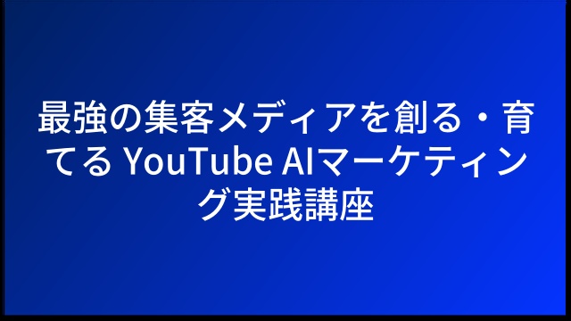 最強の集客メディアを創る・育てる YouTube AIマーケティング実践講座