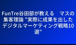 FunTre谷田部が教える６マスの集客理論 ”実際に成果を出したデジタルマーケティング戦略10選”