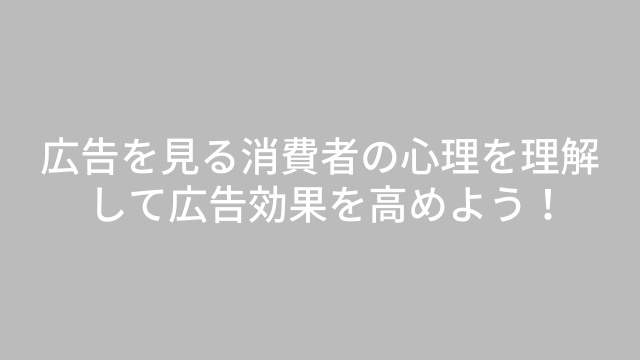 広告を見る消費者の心理を理解して広告効果を高めよう！